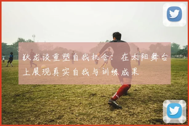 狄龙谈重塑自我机会：在太阳舞台上展现真实自我与训练成果