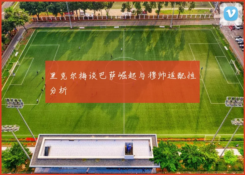 里克尔梅谈巴萨崛起与穆帅适配性分析