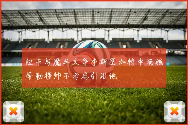 纽卡与魔车文争夺斯图加特中场施蒂勒穆帅不考虑引进他