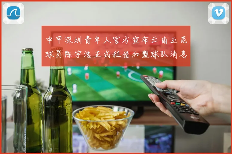 中甲深圳青年人官方宣布云南玉昆球员陈宇浩正式租借加盟球队消息