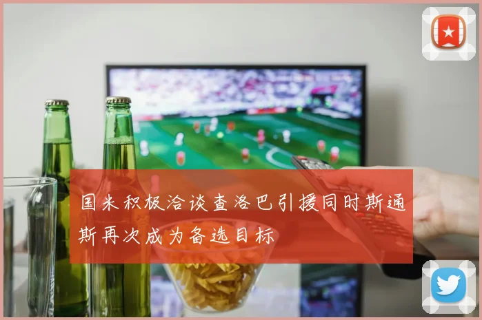国米积极洽谈查洛巴引援同时斯通斯再次成为备选目标