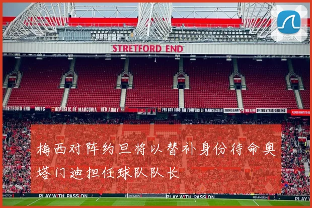 梅西对阵约旦将以替补身份待命奥塔门迪担任球队队长