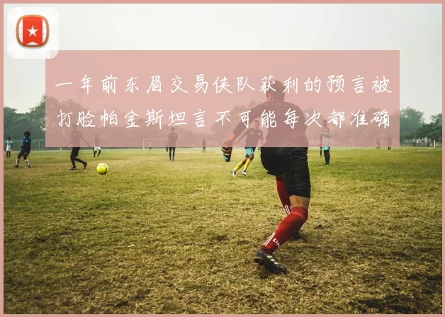 一年前东眉交易侠队获利的预言被打脸帕金斯坦言不可能每次都准确