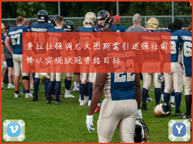 费拉拉强调尤文图斯需引进强壮前锋以实现欧冠资格目标