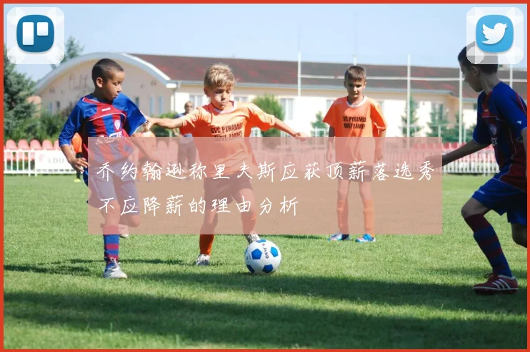 乔约翰逊称里夫斯应获顶薪落选秀不应降薪的理由分析