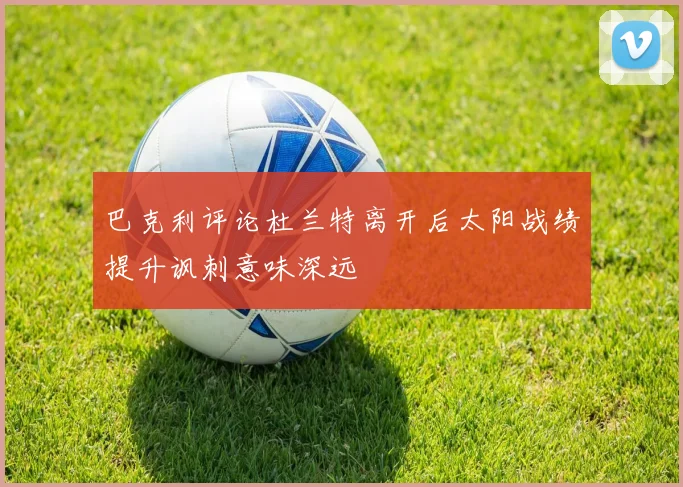 巴克利评论杜兰特离开后太阳战绩提升讽刺意味深远