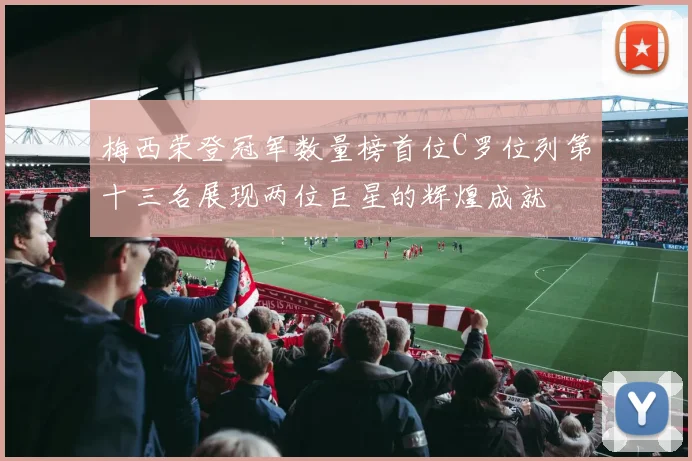 梅西荣登冠军数量榜首位C罗位列第十三名展现两位巨星的辉煌成就