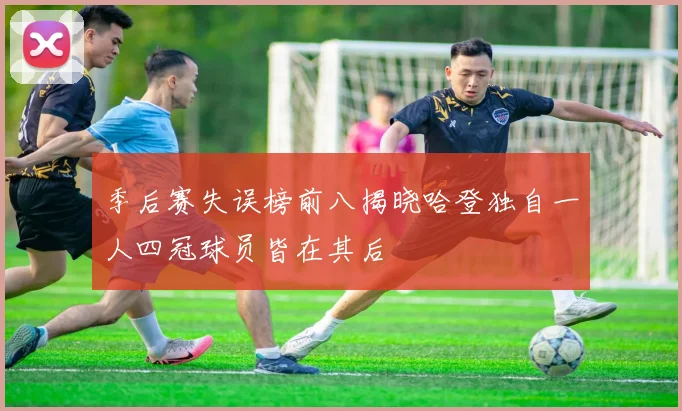 季后赛失误榜前八揭晓哈登独自一人四冠球员皆在其后