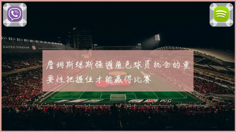 詹姆斯琼斯强调角色球员机会的重要性把握住才能赢得比赛