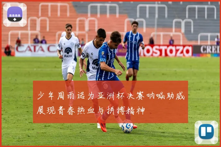 少年周雨诺为亚洲杯决赛呐喊助威展现青春热血与拼搏精神