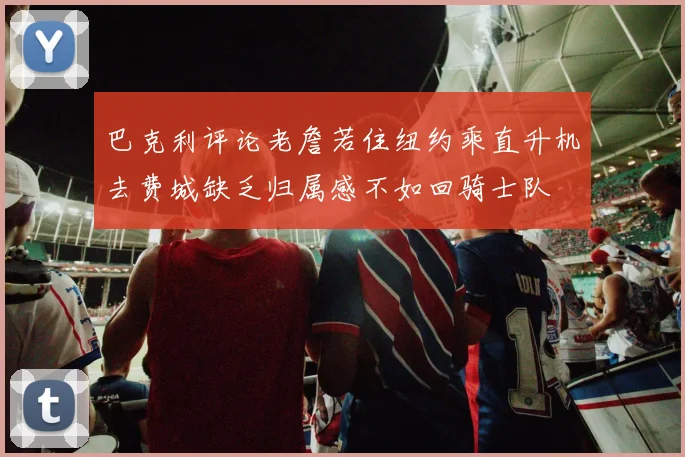 巴克利评论老詹若住纽约乘直升机去费城缺乏归属感不如回骑士队
