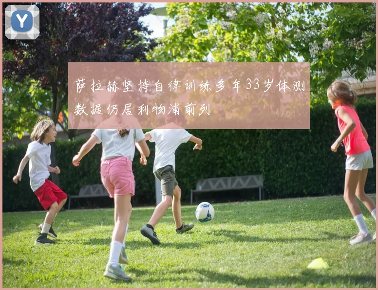 萨拉赫坚持自律训练多年33岁体测数据仍居利物浦前列