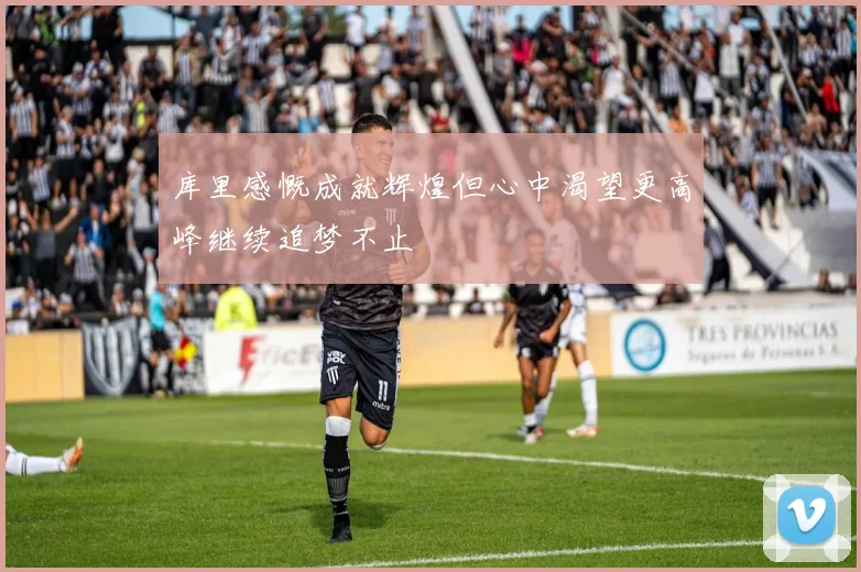 库里感慨成就辉煌但心中渴望更高峰继续追梦不止