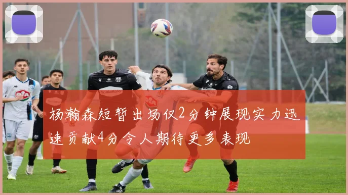 杨瀚森短暂出场仅2分钟展现实力迅速贡献4分令人期待更多表现