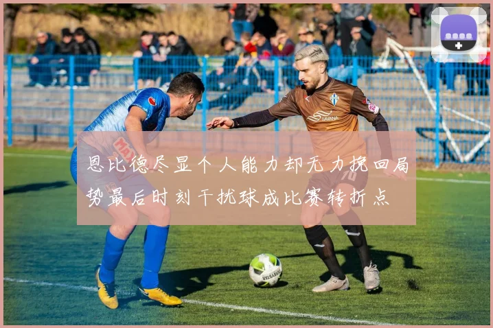 恩比德尽显个人能力却无力挽回局势最后时刻干扰球成比赛转折点