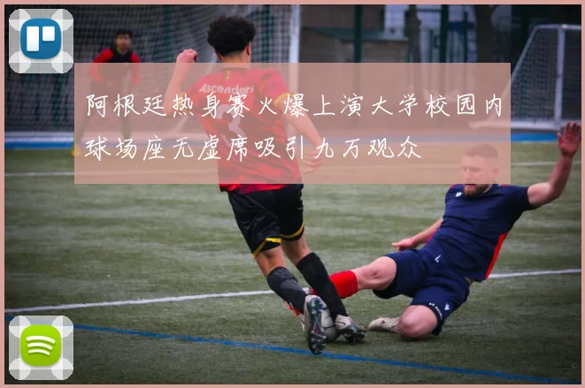 阿根廷热身赛火爆上演大学校园内球场座无虚席吸引九万观众