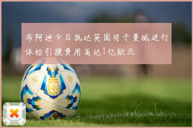 布阿迪今日抵达英国将于曼城进行体检引援费用高达1亿欧元