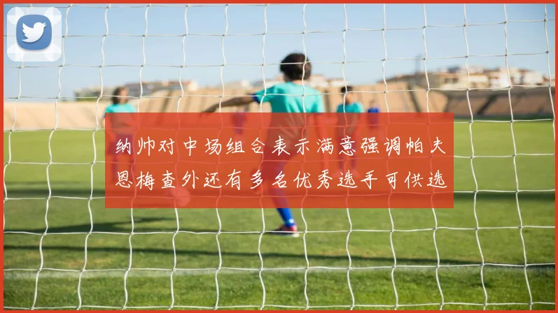 纳帅对中场组合表示满意强调帕夫恩梅查外还有多名优秀选手可供选择