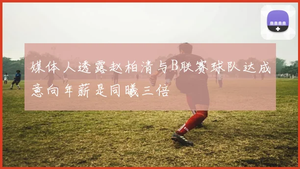 媒体人透露赵柏清与B联赛球队达成意向年薪是同曦三倍