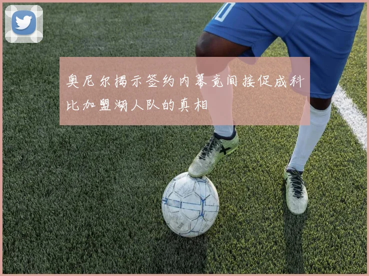 奥尼尔揭示签约内幕竟间接促成科比加盟湖人队的真相